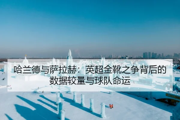 哈兰德与萨拉赫：英超金靴之争背后的数据较量与球队命运