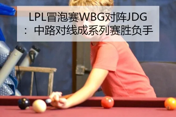 LPL冒泡赛WBG对阵JDG：中路对线成系列赛胜负手