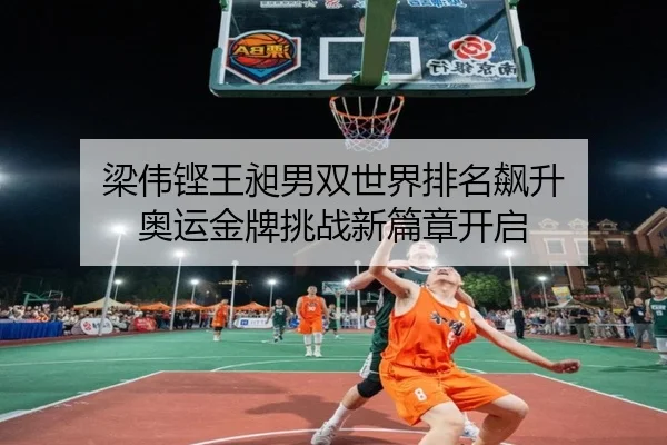 梁伟铿王昶男双世界排名飙升 奥运金牌挑战新篇章开启