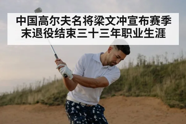 中国高尔夫名将梁文冲宣布赛季末退役结束三十三年职业生涯