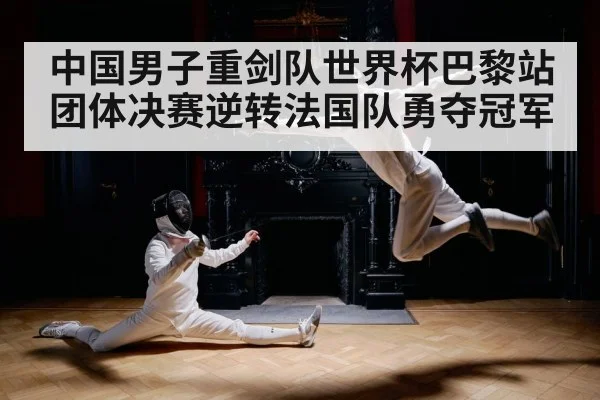 中国男子重剑队世界杯巴黎站团体决赛逆转法国队勇夺冠军