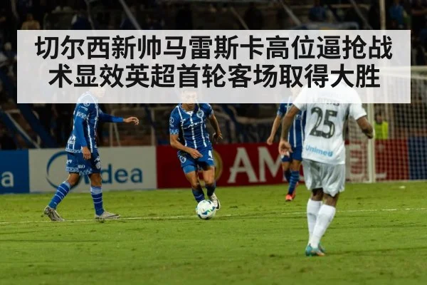 切尔西新帅马雷斯卡高位逼抢战术显效英超首轮客场取得大胜
