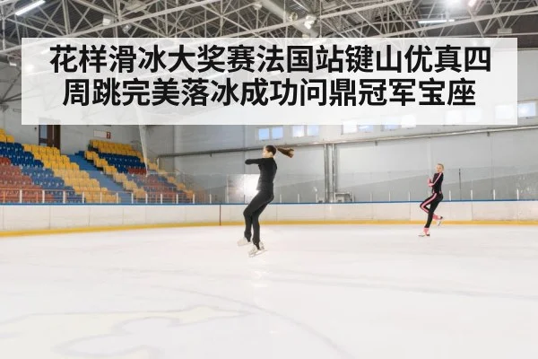 花样滑冰大奖赛法国站键山优真四周跳完美落冰成功问鼎冠军宝座