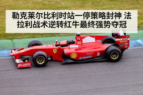 勒克莱尔比利时站一停策略封神 法拉利战术逆转红牛最终强势夺冠