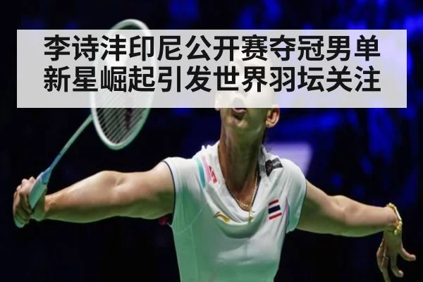 李诗沣印尼公开赛夺冠男单新星崛起引发世界羽坛关注