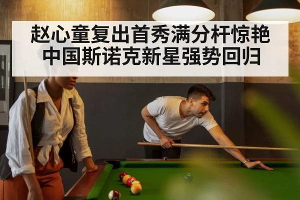 赵心童复出首秀满分杆惊艳 中国斯诺克新星强势回归