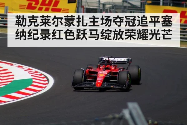 勒克莱尔蒙扎主场夺冠追平塞纳纪录红色跃马绽放荣耀光芒